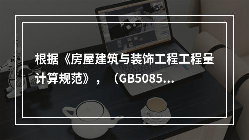 根据《房屋建筑与装饰工程工程量计算规范》，（GB50854－