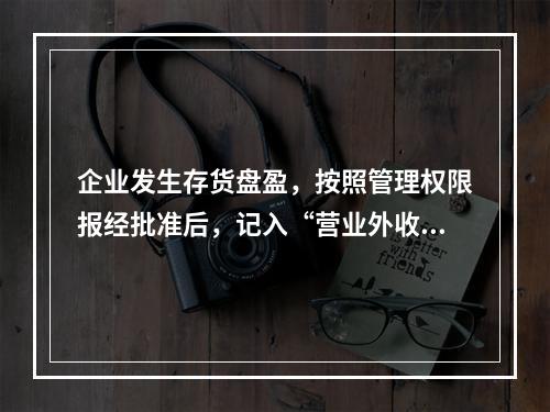 企业发生存货盘盈，按照管理权限报经批准后，记入“营业外收入”