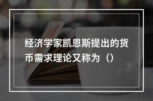 经济学家凯恩斯提出的货币需求理论又称为（）