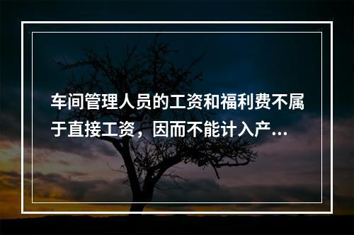 车间管理人员的工资和福利费不属于直接工资，因而不能计入产品成