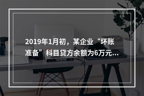 2019年1月初，某企业“坏账准备”科目贷方余额为6万元。1