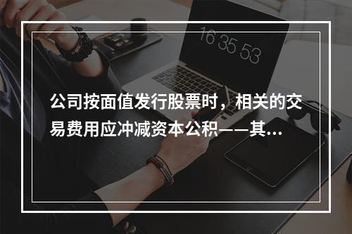 公司按面值发行股票时，相关的交易费用应冲减资本公积——其他资