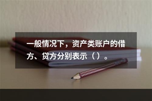 一般情况下，资产类账户的借方、贷方分别表示（ ）。