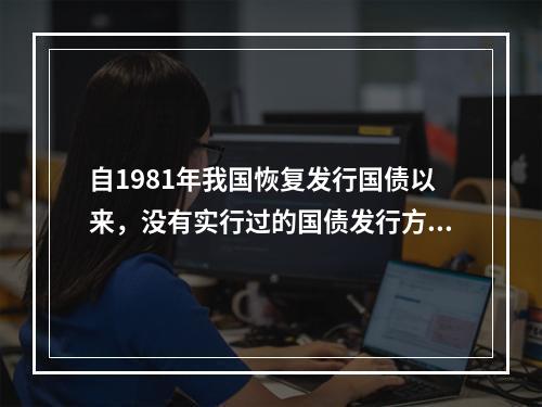 自1981年我国恢复发行国债以来，没有实行过的国债发行方式是