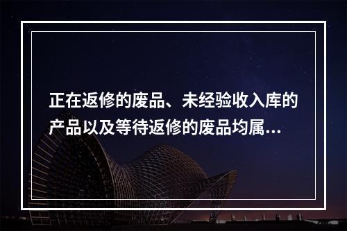 正在返修的废品、未经验收入库的产品以及等待返修的废品均属于在