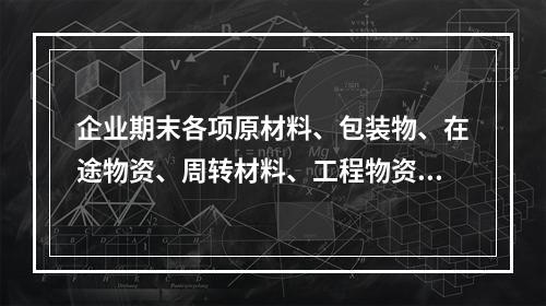 企业期末各项原材料、包装物、在途物资、周转材料、工程物资都需