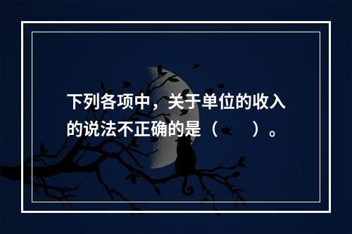 下列各项中，关于单位的收入的说法不正确的是（　　）。