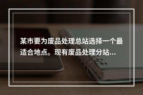 某市要为废品处理总站选择一个最适合地点。现有废品处理分站坐