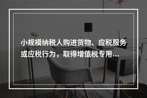 小规模纳税人购进货物、应税服务或应税行为，取得增值税专用发票