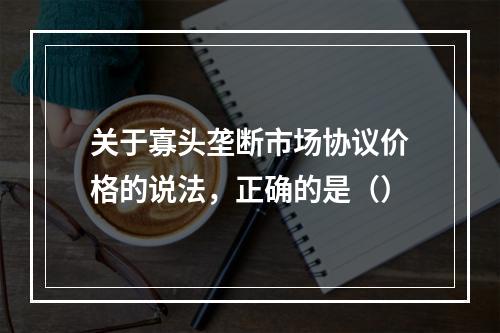 关于寡头垄断市场协议价格的说法，正确的是（）