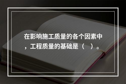 在影响施工质量的各个因素中，工程质量的基础是（　）。