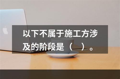 以下不属于施工方涉及的阶段是（　）。