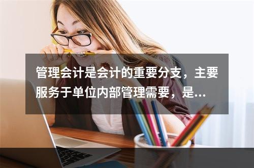 管理会计是会计的重要分支，主要服务于单位内部管理需要，是通过