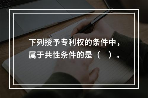 下列授予专利权的条件中，属于共性条件的是（　）。