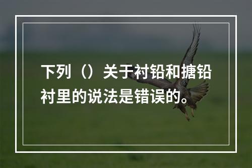 下列（）关于衬铅和搪铅衬里的说法是错误的。