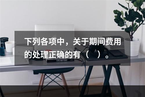 下列各项中，关于期间费用的处理正确的有（　）。