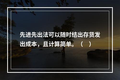 先进先出法可以随时结出存货发出成本，且计算简单。（　）