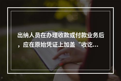 出纳人员在办理收款或付款业务后，应在原始凭证上加盖“收讫”或