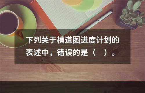 下列关于横道图进度计划的表述中，错误的是（　）。