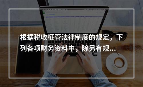 根据税收征管法律制度的规定，下列各项财务资料中，除另有规定外