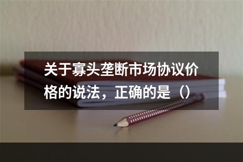 关于寡头垄断市场协议价格的说法，正确的是（）