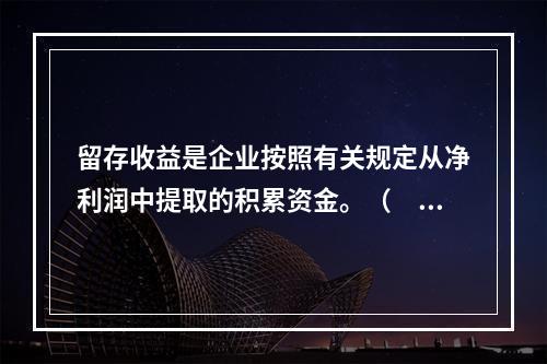 留存收益是企业按照有关规定从净利润中提取的积累资金。（　　）