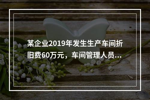 某企业2019年发生生产车间折旧费60万元，车间管理人员工资