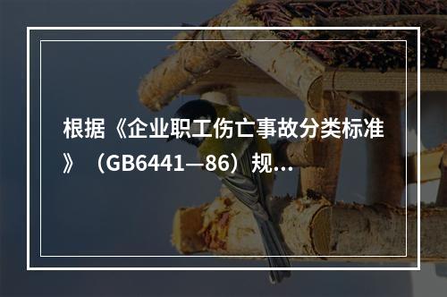 根据《企业职工伤亡事故分类标准》（GB6441—86）规定，