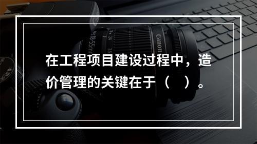 在工程项目建设过程中，造价管理的关键在于（　）。