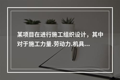 某项目在进行施工组织设计，其中对于施工力量.劳动力.机具.材