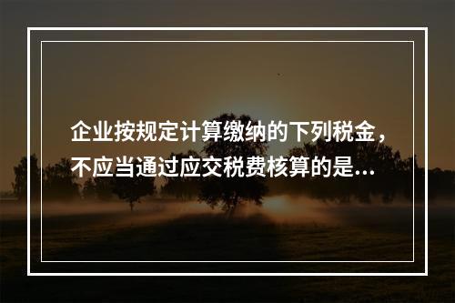 企业按规定计算缴纳的下列税金，不应当通过应交税费核算的是（　