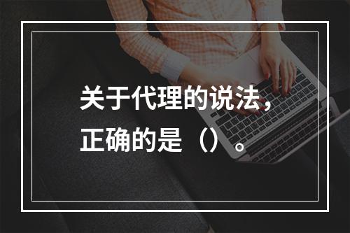 关于代理的说法，正确的是（）。