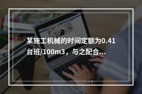 某施工机械的时间定额为0.41台班/100m3，与之配合的工