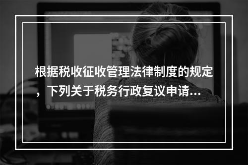 根据税收征收管理法律制度的规定，下列关于税务行政复议申请与受