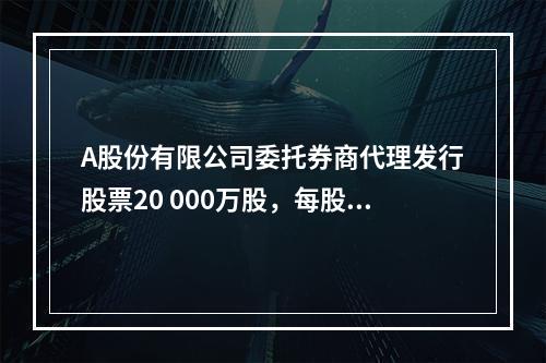 A股份有限公司委托券商代理发行股票20 000万股，每股面值