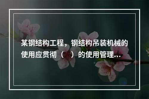 某钢结构工程，钢结构吊装机械的使用应贯彻（　）的使用管理制度