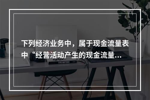 下列经济业务中，属于现金流量表中“经营活动产生的现金流量”项