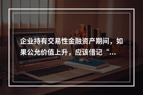 企业持有交易性金融资产期间，如果公允价值上升，应该借记“投资