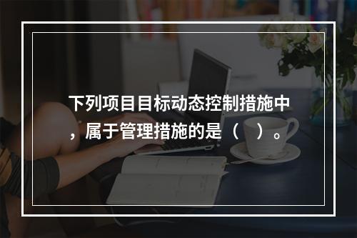 下列项目目标动态控制措施中，属于管理措施的是（　）。