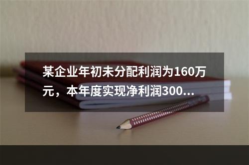 某企业年初未分配利润为160万元，本年度实现净利润300万元