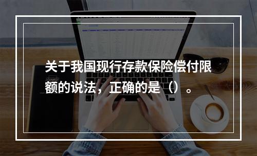 关于我国现行存款保险偿付限额的说法，正确的是（）。