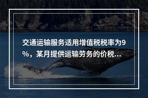 交通运输服务适用增值税税率为9%，某月提供运输劳务的价税款合