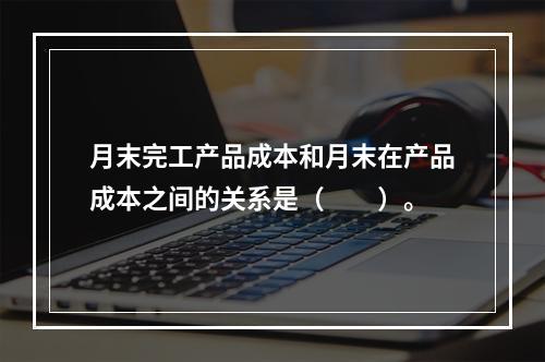 月末完工产品成本和月末在产品成本之间的关系是（　　）。