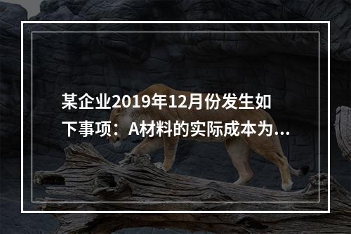 某企业2019年12月份发生如下事项：A材料的实际成本为20