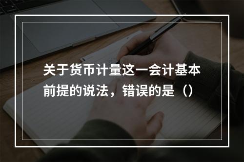 关于货币计量这一会计基本前提的说法，错误的是（）