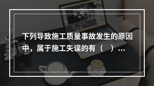 下列导致施工质量事故发生的原因中，属于施工失误的有（　）。