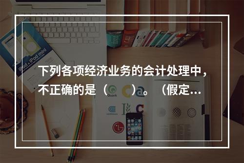 下列各项经济业务的会计处理中，不正确的是（　　）。（假定不考