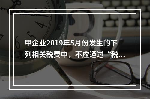 甲企业2019年5月份发生的下列相关税费中，不应通过“税金及