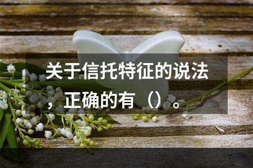 关于信托特征的说法，正确的有（）。