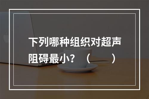 下列哪种组织对超声阻碍最小？（　　）